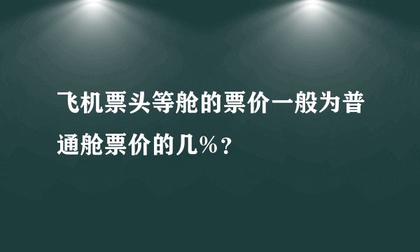 飞机票头等舱的票价一般为普通舱票价的几%？