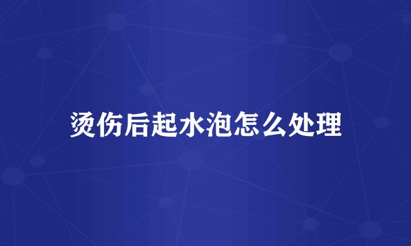 烫伤后起水泡怎么处理
