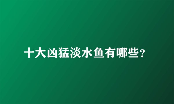 十大凶猛淡水鱼有哪些？
