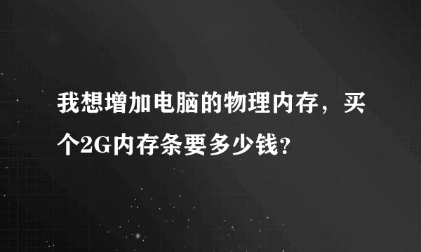 我想增加电脑的物理内存，买个2G内存条要多少钱？
