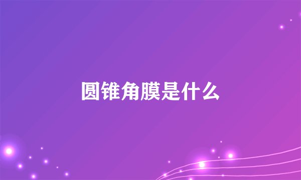 圆锥角膜是什么