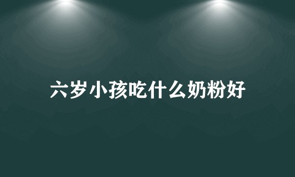 六岁小孩吃什么奶粉好
