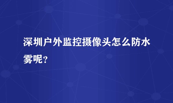 深圳户外监控摄像头怎么防水雾呢？