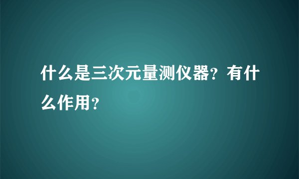 什么是三次元量测仪器？有什么作用？