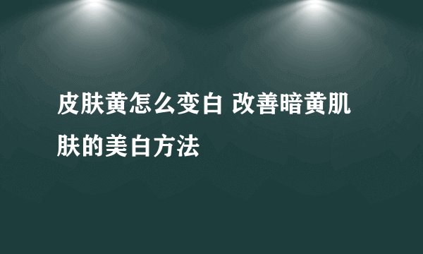 皮肤黄怎么变白 改善暗黄肌肤的美白方法