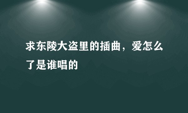 求东陵大盗里的插曲，爱怎么了是谁唱的