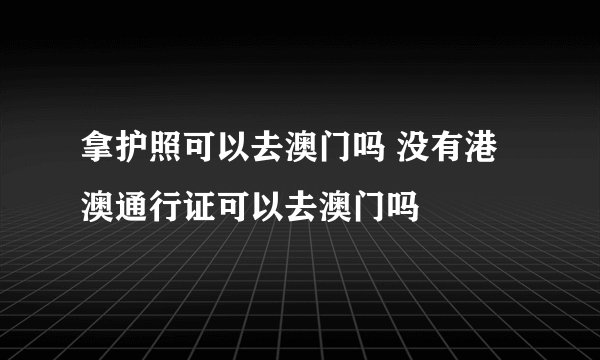 拿护照可以去澳门吗 没有港澳通行证可以去澳门吗