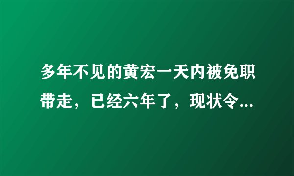 多年不见的黄宏一天内被免职带走,已经六年了,现状令人担忧,怎么回事?