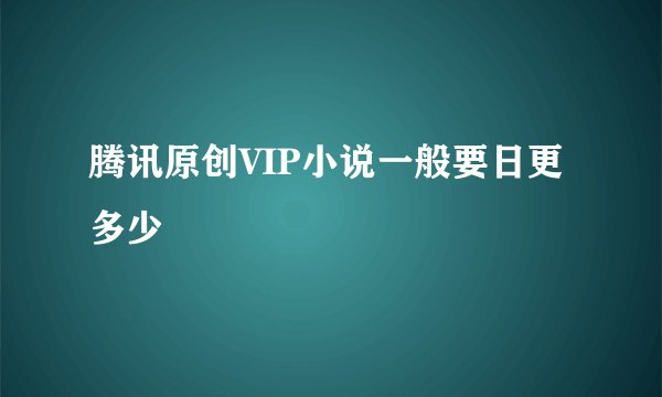 腾讯原创VIP小说一般要日更多少