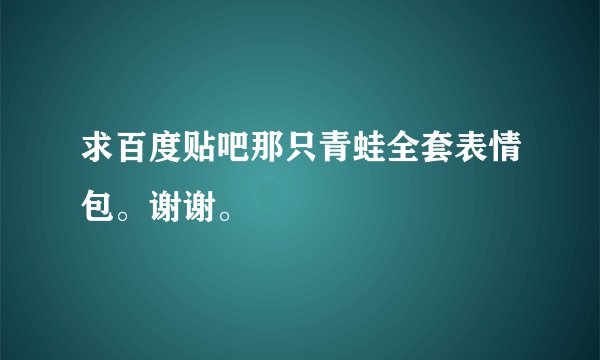 求百度贴吧那只青蛙全套表情包。谢谢。