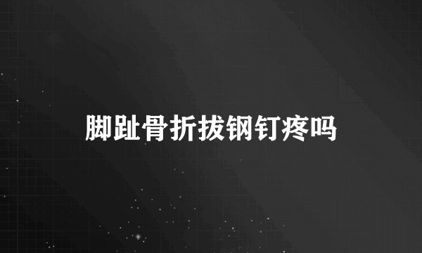 脚趾骨折拔钢钉疼吗