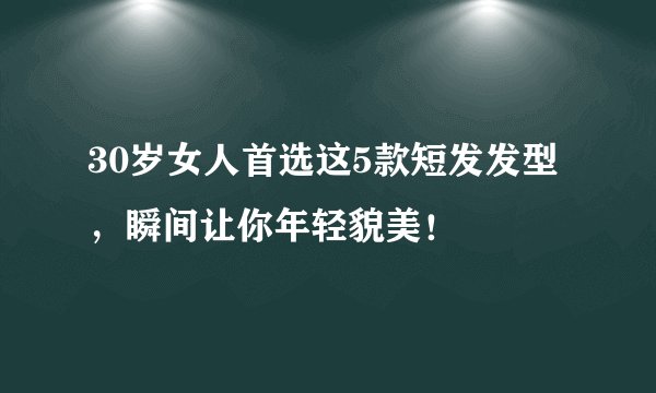 30岁女人首选这5款短发发型，瞬间让你年轻貌美！