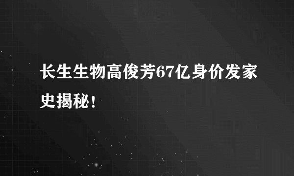 长生生物高俊芳67亿身价发家史揭秘！