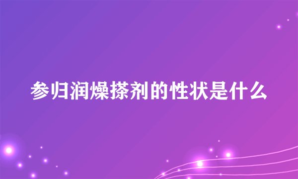 参归润燥搽剂的性状是什么