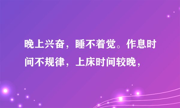 晚上兴奋，睡不着觉。作息时间不规律，上床时间较晚，