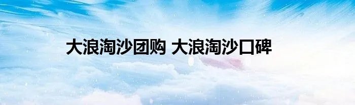 大浪淘沙团购 大浪淘沙口碑