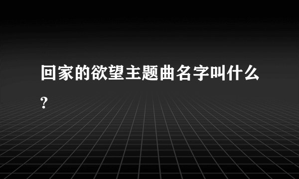 回家的欲望主题曲名字叫什么?