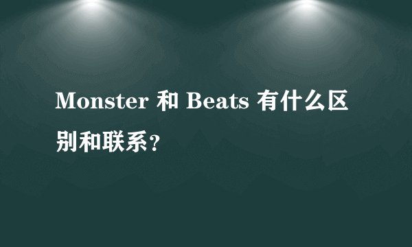 Monster 和 Beats 有什么区别和联系？