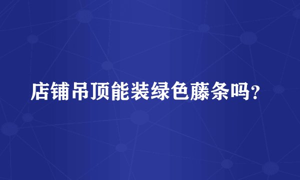 店铺吊顶能装绿色藤条吗？