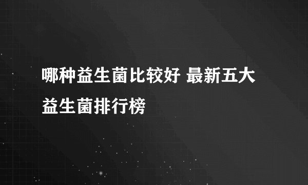 哪种益生菌比较好 最新五大益生菌排行榜