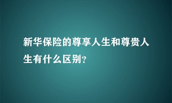 新华保险的尊享人生和尊贵人生有什么区别？