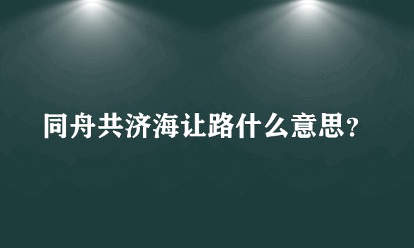 同舟共济海让路什么意思？