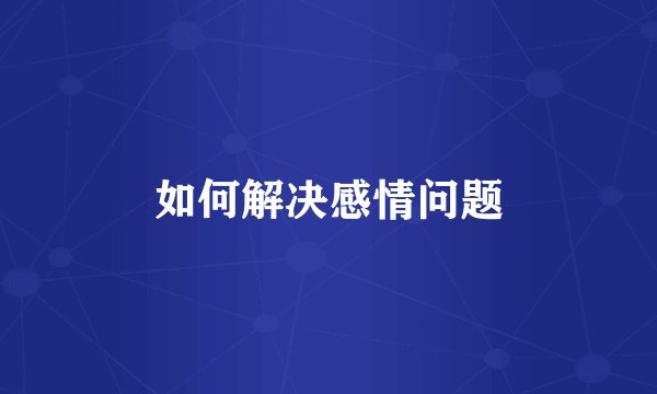 如何解决感情问题