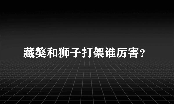 藏獒和狮子打架谁厉害？