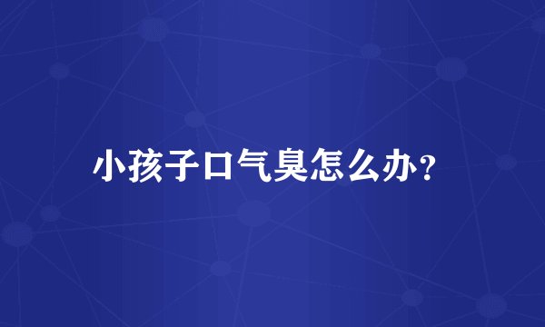 小孩子口气臭怎么办？