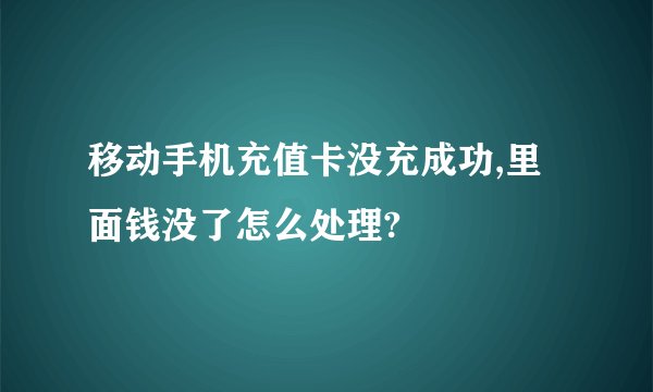 移动手机充值卡没充成功,里面钱没了怎么处理?