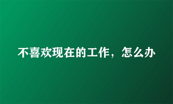 不喜欢现在的工作，怎么办