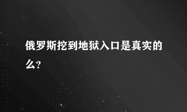 俄罗斯挖到地狱入口是真实的么?