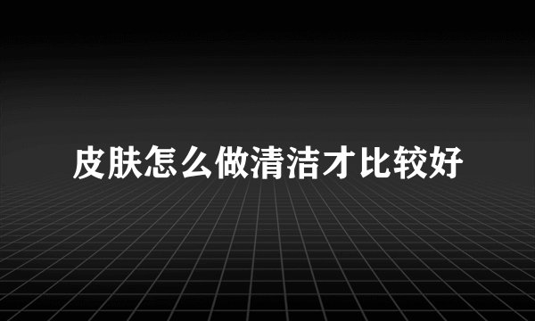 皮肤怎么做清洁才比较好