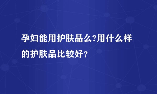 孕妇能用护肤品么?用什么样的护肤品比较好？