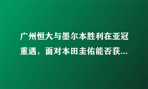 广州恒大与墨尔本胜利在亚冠重遇，面对本田圭佑能否获胜？你怎么看？