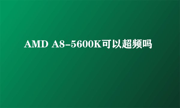 AMD A8-5600K可以超频吗