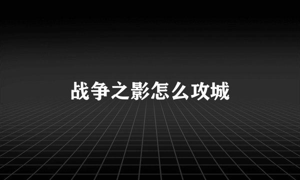 战争之影怎么攻城