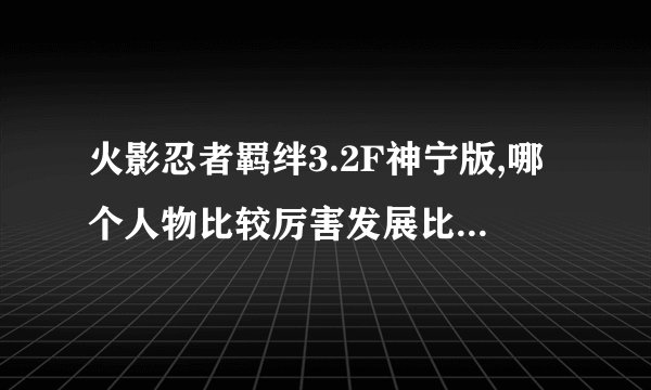 火影忍者羁绊3.2F神宁版,哪个人物比较厉害发展比较快特别是前期