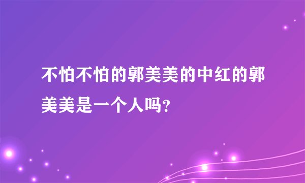 不怕不怕的郭美美的中红的郭美美是一个人吗？