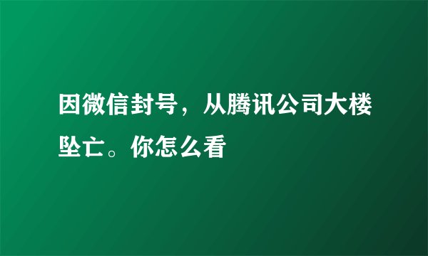 因微信封号，从腾讯公司大楼坠亡。你怎么看