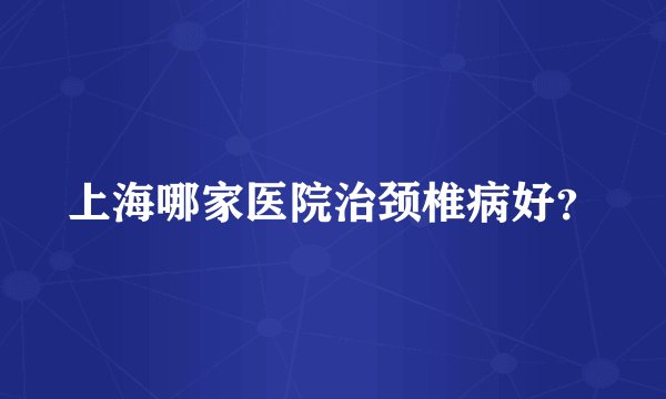 上海哪家医院治颈椎病好？