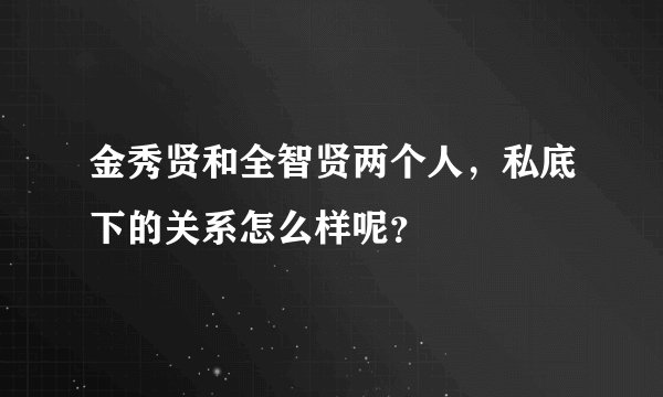 金秀贤和全智贤两个人，私底下的关系怎么样呢？