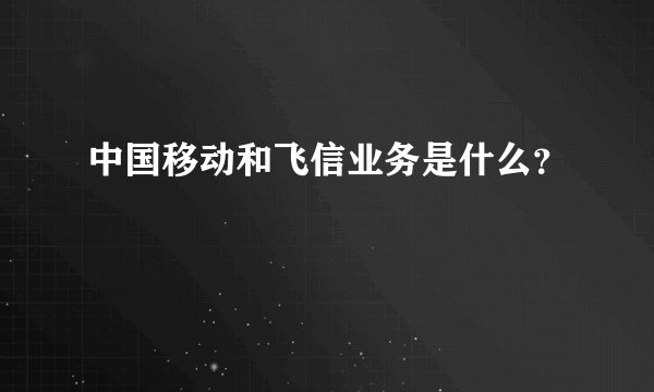 中国移动和飞信业务是什么？