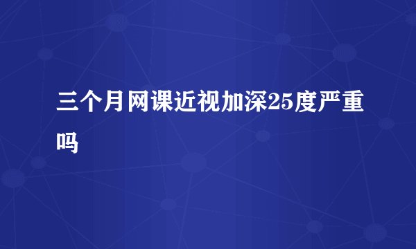 三个月网课近视加深25度严重吗