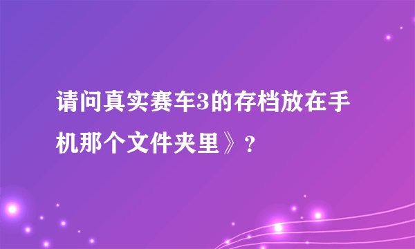 请问真实赛车3的存档放在手机那个文件夹里》？