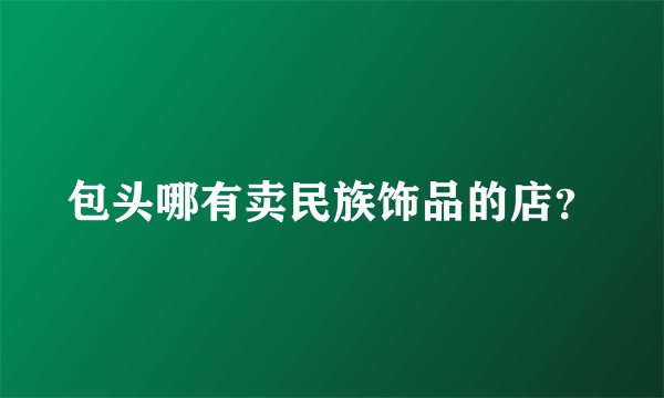 包头哪有卖民族饰品的店？