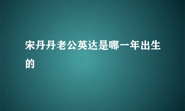 宋丹丹老公英达是哪一年出生的