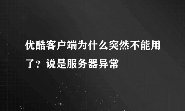 优酷客户端为什么突然不能用了？说是服务器异常