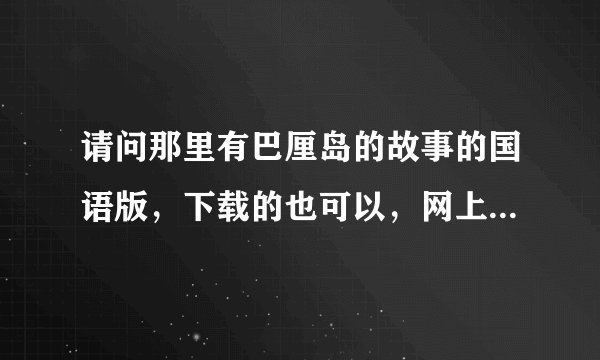 请问那里有巴厘岛的故事的国语版，下载的也可以，网上看的也可以，有的请发下
