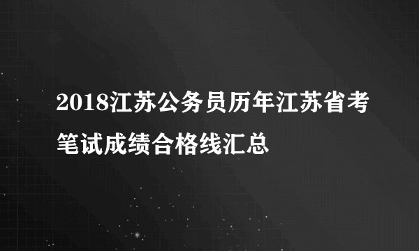 2018江苏公务员历年江苏省考笔试成绩合格线汇总